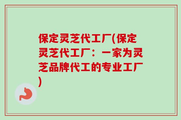 保定灵芝代工厂(保定灵芝代工厂：一家为灵芝品牌代工的专业工厂)