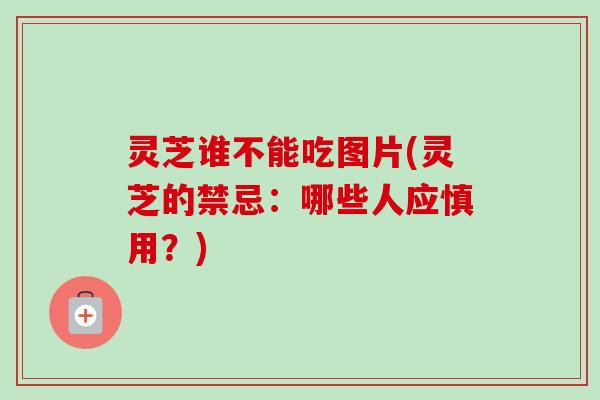 灵芝谁不能吃图片(灵芝的禁忌:哪些人应慎用?) 灵芝谁不能吃图片(灵芝的禁忌:哪些人应慎用?)