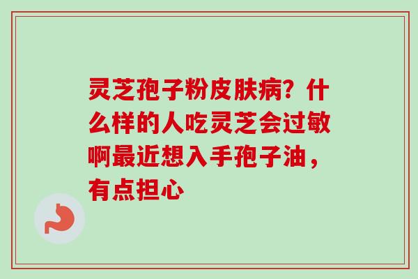 灵芝孢子粉？什么样的人吃灵芝会啊近想入手孢子油，有点担心