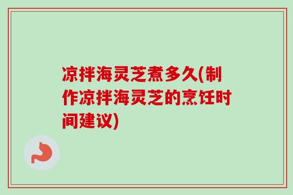 凉拌海灵芝煮多久(制作凉拌海灵芝的烹饪时间建议)