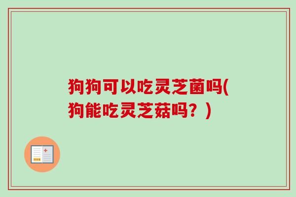 狗狗可以吃灵芝菌吗(狗能吃灵芝菇吗?) 狗狗可以吃灵芝菌吗(狗能吃灵芝菇吗?)