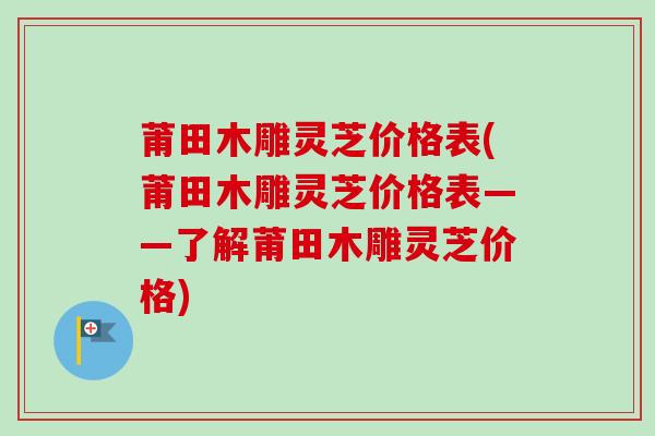 莆田木雕灵芝价格表(莆田木雕灵芝价格表——了解莆田木雕灵芝价格) 莆田木雕灵芝价格表(莆田木雕灵芝价格表——了解莆田木雕灵芝价格)
