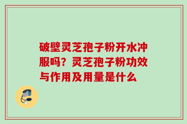 破壁灵芝孢子粉开水冲服吗?灵芝孢子粉功效与作用及用量是什么 破壁灵芝孢子粉开水冲服吗?灵芝孢子粉功效与作用及用量是什么