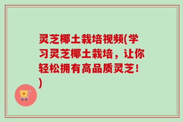 灵芝椰土栽培视频(学习灵芝椰土栽培,让你轻松拥有高品质灵芝!) 灵芝椰土栽培视频(学习灵芝椰土栽培,让你轻松拥有高品质灵芝!)