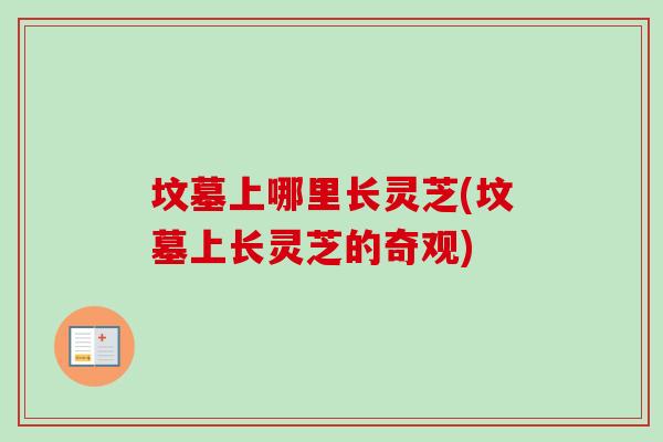 坟墓上哪里长灵芝(坟墓上长灵芝的奇观) 坟墓上哪里长灵芝(坟墓上长灵芝的奇观)