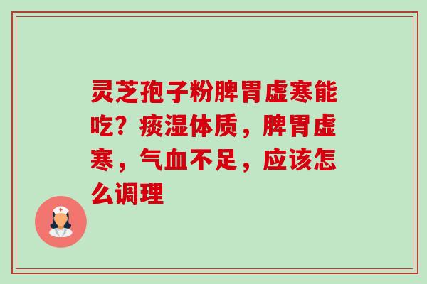 灵芝孢子粉脾胃虚寒能吃?痰湿体质,脾胃虚寒,气不足,应该怎么调理 灵芝孢子粉脾胃虚寒能吃?痰湿体质,脾胃虚寒,气不足,应该怎么调理