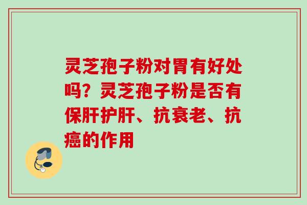 灵芝孢子粉对胃有好处吗?灵芝孢子粉是否有、抗、抗的作用 灵芝孢子粉对胃有好处吗?灵芝孢子粉是否有、抗、抗的作用