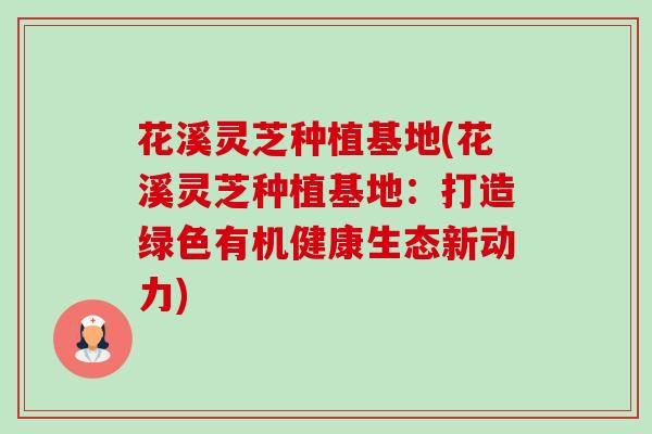 花溪灵芝种植基地(花溪灵芝种植基地：打造绿色有机健康生态新动力)