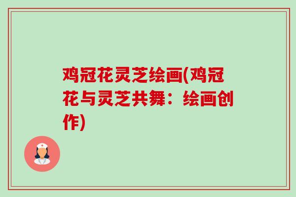 鸡冠花灵芝绘画(鸡冠花与灵芝共舞：绘画创作)