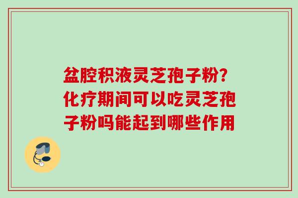 盆腔积液灵芝孢子粉？期间可以吃灵芝孢子粉吗能起到哪些作用