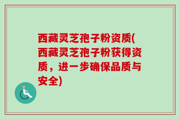 西藏灵芝孢子粉资质(西藏灵芝孢子粉获得资质，进一步确保品质与安全)