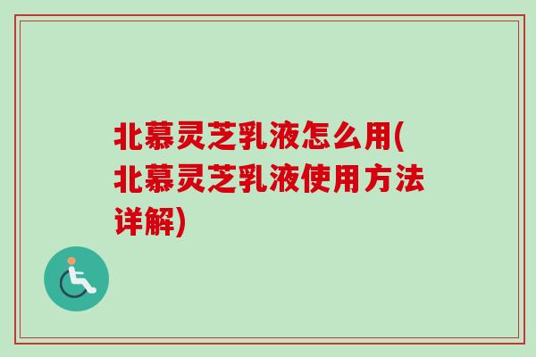 北慕灵芝乳液怎么用(北慕灵芝乳液使用方法详解)