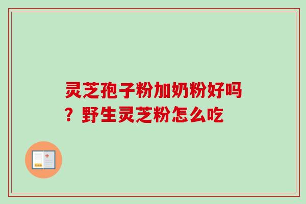 灵芝孢子粉加奶粉好吗?野生灵芝粉怎么吃 灵芝孢子粉加奶粉好吗?野生灵芝粉怎么吃