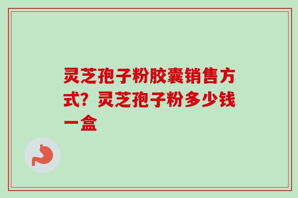 灵芝孢子粉胶囊销售方式？灵芝孢子粉多少钱一盒