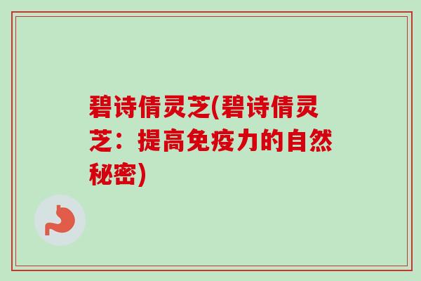 碧诗倩灵芝(碧诗倩灵芝:提高免疫力的自然秘密) 碧诗倩灵芝(碧诗倩灵芝:提高免疫力的自然秘密)