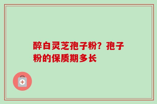 醉白灵芝孢子粉？孢子粉的保质期多长