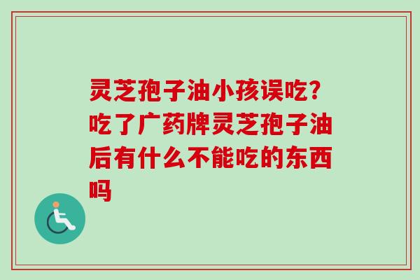 灵芝孢子油小孩误吃?吃了广药牌灵芝孢子油后有什么不能吃的东西吗 灵芝孢子油小孩误吃?吃了广药牌灵芝孢子油后有什么不能吃的东西吗