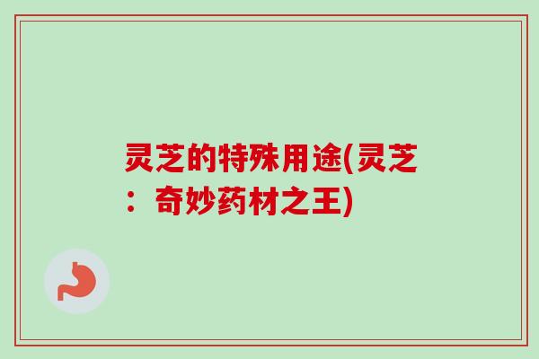 灵芝的特殊用途(灵芝：奇妙药材之王)