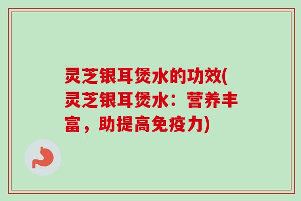 灵芝银耳煲水的功效(灵芝银耳煲水：营养丰富，助提高免疫力)