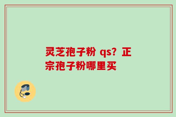 灵芝孢子粉 qs?正宗孢子粉哪里买 灵芝孢子粉 qs?正宗孢子粉哪里买