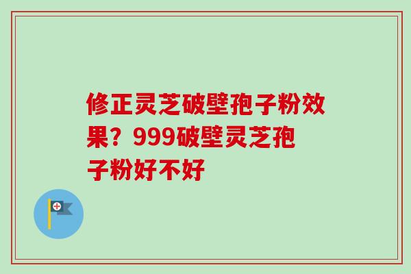 修正灵芝破壁孢子粉效果?999破壁灵芝孢子粉好不好 修正灵芝破壁孢子粉效果?999破壁灵芝孢子粉好不好