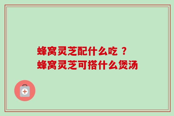 蜂窝灵芝配什么吃 ?蜂窝灵芝可搭什么煲汤 蜂窝灵芝配什么吃 ?蜂窝灵芝可搭什么煲汤