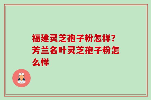福建灵芝孢子粉怎样？芳兰名叶灵芝孢子粉怎么样