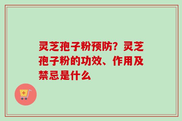 灵芝孢子粉？灵芝孢子粉的功效、作用及禁忌是什么