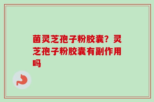 菌灵芝孢子粉胶囊?灵芝孢子粉胶囊有副作用吗 菌灵芝孢子粉胶囊?灵芝孢子粉胶囊有副作用吗