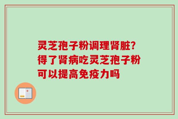 灵芝孢子粉调理脏?得了吃灵芝孢子粉可以提高免疫力吗 灵芝孢子粉调理脏?得了吃灵芝孢子粉可以提高免疫力吗