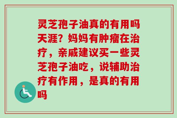 灵芝孢子油真的有用吗天涯?妈妈有在,亲戚建议买一些灵芝孢子油吃,说辅助有作用,是真的有用吗 灵芝孢子油真的有用吗天涯?妈妈有在,亲戚建议买一些灵芝孢子油吃,说辅助有作用,是真的有用吗