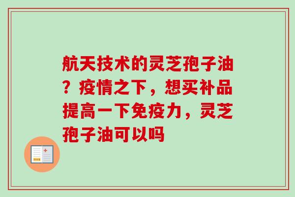 航天技术的灵芝孢子油?疫情之下,想买补品提高一下免疫力,灵芝孢子油可以吗 航天技术的灵芝孢子油?疫情之下,想买补品提高一下免疫力,灵芝孢子油可以吗