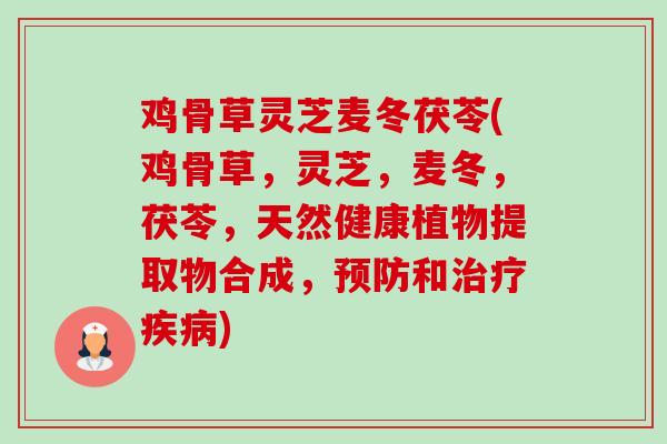 鸡骨草灵芝麦冬茯苓(鸡骨草,灵芝,麦冬,茯苓,天然健康植物提取物合成,和) 鸡骨草灵芝麦冬茯苓(鸡骨草,灵芝,麦冬,茯苓,天然健康植物提取物合成,和)