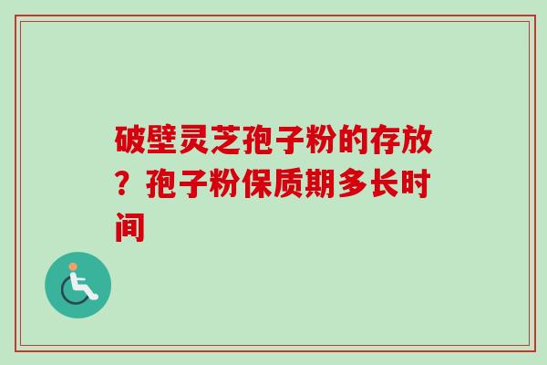 破壁灵芝孢子粉的存放？孢子粉保质期多长时间