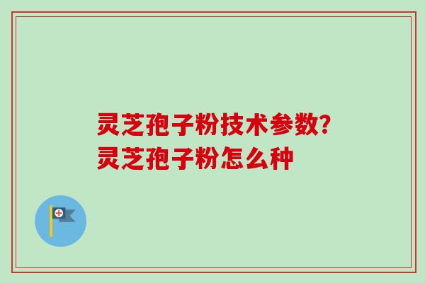 灵芝孢子粉技术参数?灵芝孢子粉怎么种 灵芝孢子粉技术参数?灵芝孢子粉怎么种