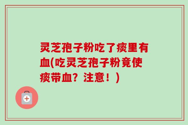 灵芝孢子粉吃了痰里有(吃灵芝孢子粉竟使痰带?注意!) 灵芝孢子粉吃了痰里有(吃灵芝孢子粉竟使痰带?注意!)
