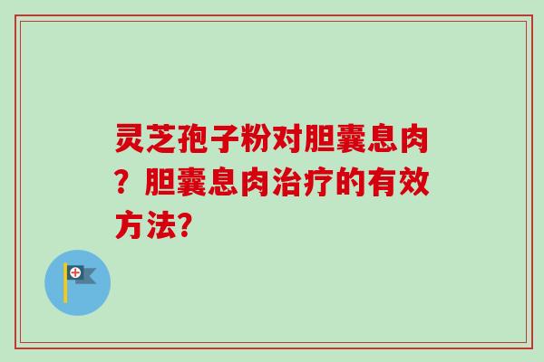 灵芝孢子粉对胆囊息肉？胆囊息肉治疗的有效方法？