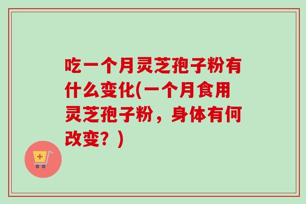 吃一个月灵芝孢子粉有什么变化(一个月食用灵芝孢子粉,身体有何改变?) 吃一个月灵芝孢子粉有什么变化(一个月食用灵芝孢子粉,身体有何改变?)