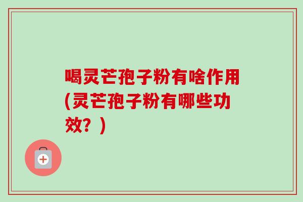 喝灵芒孢子粉有啥作用(灵芒孢子粉有哪些功效？)