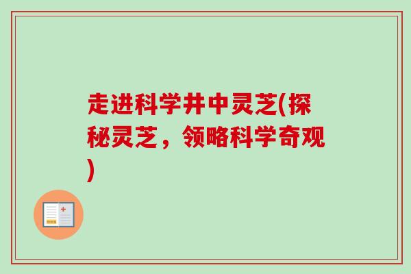 走进科学井中灵芝(探秘灵芝，领略科学奇观)