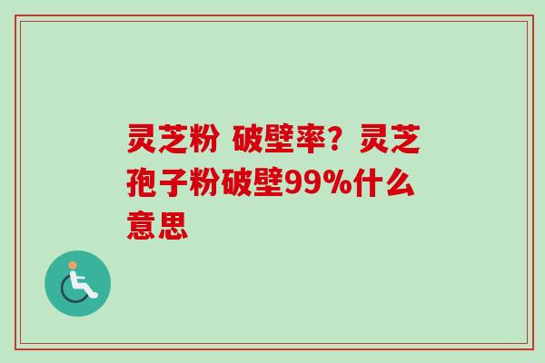 灵芝粉 破壁率?灵芝孢子粉破壁99%什么意思 灵芝粉 破壁率?灵芝孢子粉破壁99%什么意思