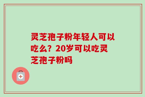 灵芝孢子粉年轻人可以吃么？20岁可以吃灵芝孢子粉吗