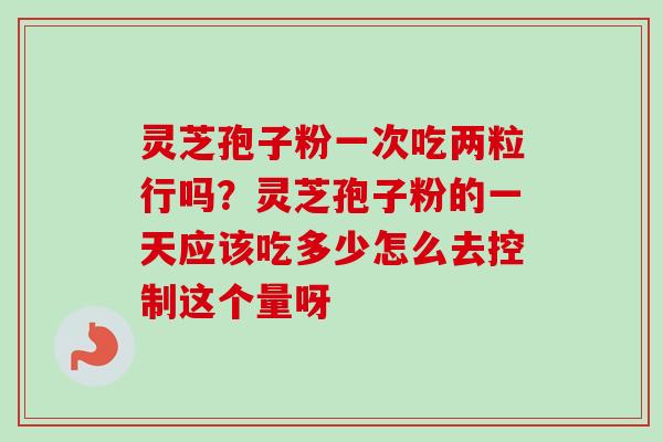 灵芝孢子粉一次吃两粒行吗？灵芝孢子粉的一天应该吃多少怎么去控制这个量呀