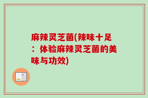 麻辣灵芝菌(辣味十足:体验麻辣灵芝菌的美味与功效) 麻辣灵芝菌(辣味十足:体验麻辣灵芝菌的美味与功效)