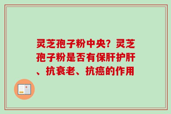灵芝孢子粉中央?灵芝孢子粉是否有、抗、抗的作用 灵芝孢子粉中央?灵芝孢子粉是否有、抗、抗的作用