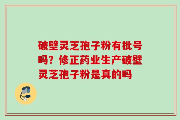 破壁灵芝孢子粉有批号吗?修正药业生产破壁灵芝孢子粉是真的吗 破壁灵芝孢子粉有批号吗?修正药业生产破壁灵芝孢子粉是真的吗