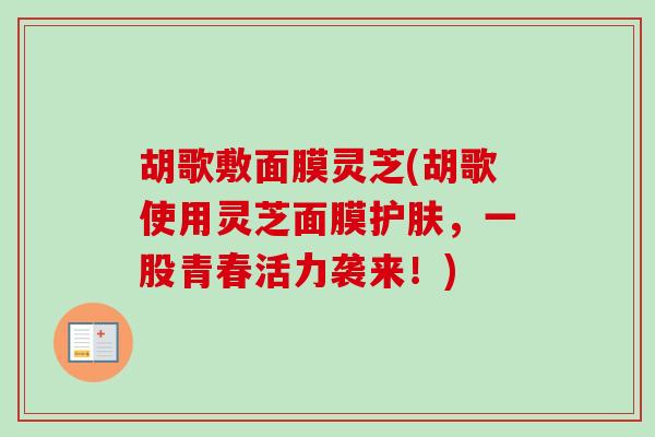 胡歌敷面膜灵芝(胡歌使用灵芝面膜护肤，一股青春活力袭来！)