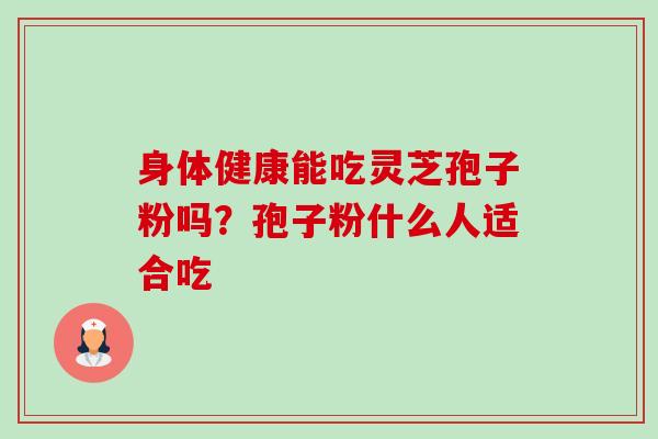 身体健康能吃灵芝孢子粉吗?孢子粉什么人适合吃 身体健康能吃灵芝孢子粉吗?孢子粉什么人适合吃