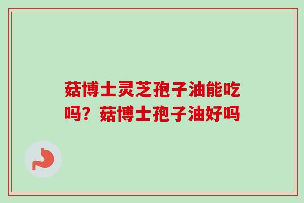 菇博士灵芝孢子油能吃吗?菇博士孢子油好吗 菇博士灵芝孢子油能吃吗?菇博士孢子油好吗