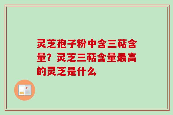 灵芝孢子粉中含三萜含量?灵芝三萜含量高的灵芝是什么 灵芝孢子粉中含三萜含量?灵芝三萜含量高的灵芝是什么